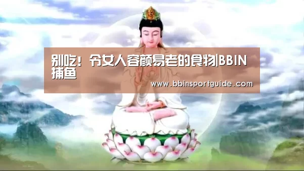 别吃!令女人容颜易老的食物|BBIN捕鱼(图3) BBIN视讯