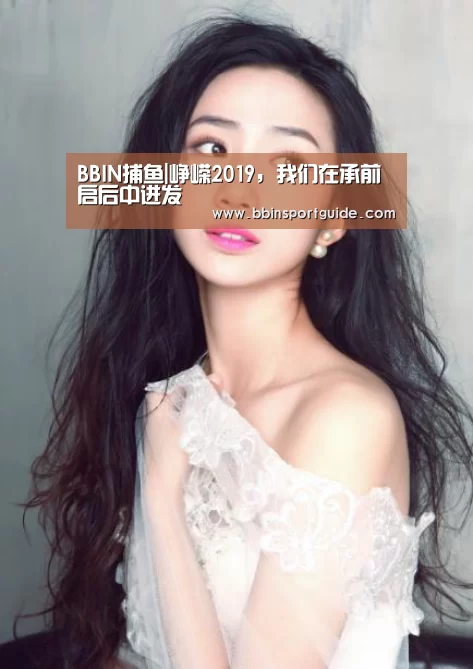 BBIN捕鱼|峥嵘2019,我们在承前启后中进发(图1) BBIN官网