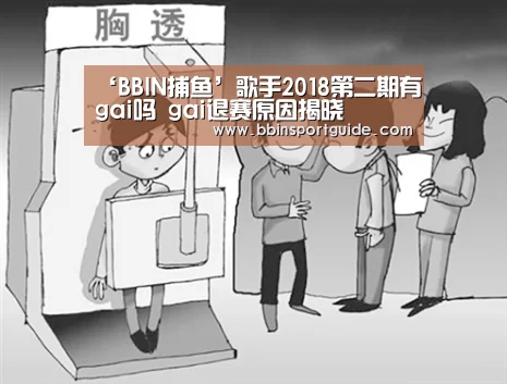 ‘BBIN捕鱼’歌手2018第二期有gai吗 gai退赛原因揭晓(图2) BBIN官网