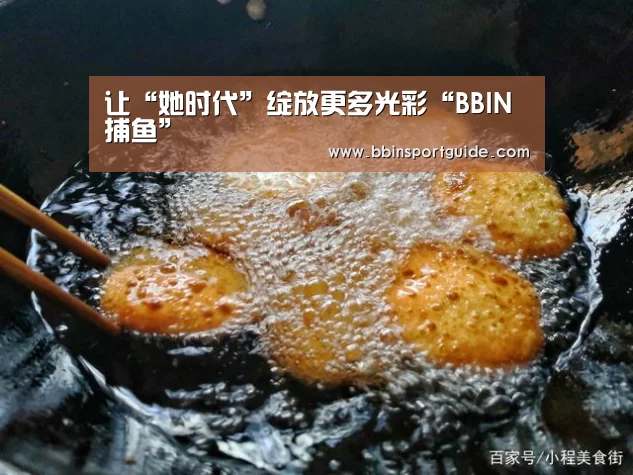 让“她时代”绽放更多光彩“BBIN捕鱼”(图1) BBIN官网