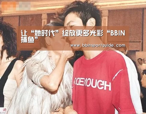 让“她时代”绽放更多光彩“BBIN捕鱼”(图3) BBIN棋牌