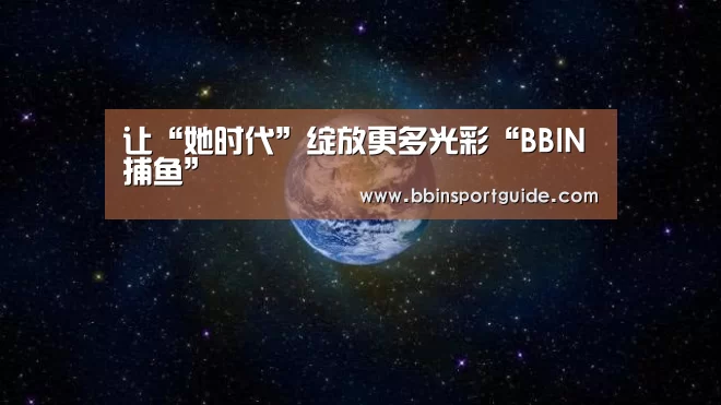 让“她时代”绽放更多光彩“BBIN捕鱼”(图2) BBIN官网