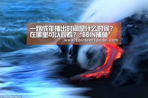 一路成年播出时间是什么时候?在哪里可以观看?‘BBIN捕鱼’(图2) BBIN视讯