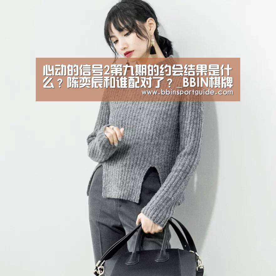 心动的信号2第九期的约会结果是什么?陈奕辰和谁配对了?_BBIN棋牌(图1) BBIN官网